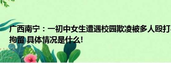 广西南宁：一初中女生遭遇校园欺凌被多人殴打8人被行政拘留 具体情况是什么!