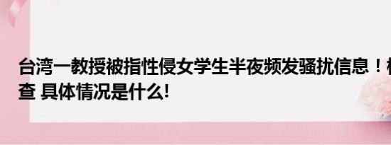 台湾一教授被指性侵女学生半夜频发骚扰信息！校方介入调查 具体情况是什么!