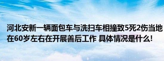 河北安新一辆面包车与洗扫车相撞致5死2伤当地：伤亡者均在60岁左右在开展善后工作 具体情况是什么!