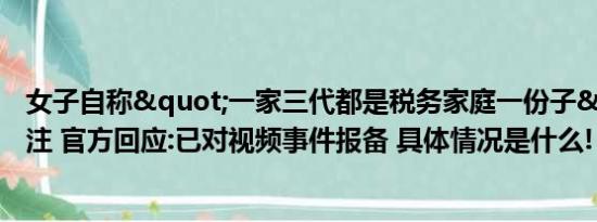 女子自称"一家三代都是税务家庭一份子"引关注 官方回应:已对视频事件报备 具体情况是什么!