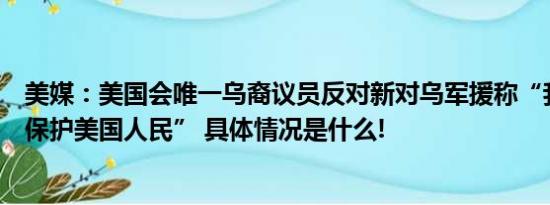 美媒：美国会唯一乌裔议员反对新对乌军援称“我的责任是保护美国人民” 具体情况是什么!