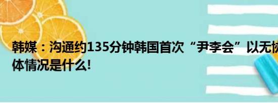 韩媒：沟通约135分钟韩国首次“尹李会”以无协议告终 具体情况是什么!