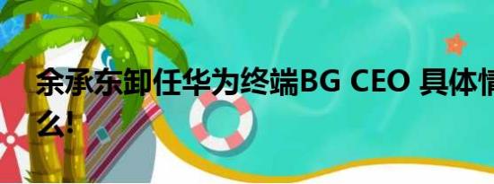 余承东卸任华为终端BG CEO 具体情况是什么!