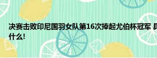 决赛击败印尼国羽女队第16次捧起尤伯杯冠军 具体情况是什么!