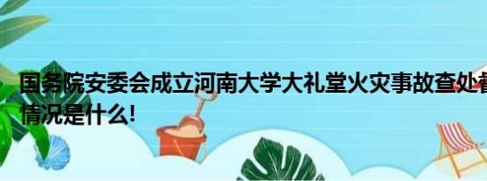 国务院安委会成立河南大学大礼堂火灾事故查处督办组 具体情况是什么!