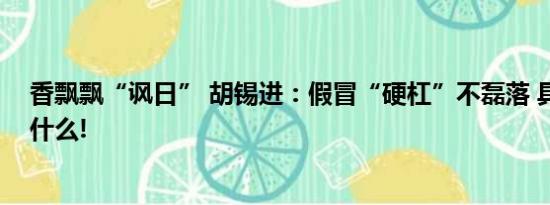 香飘飘“讽日” 胡锡进：假冒“硬杠”不磊落 具体情况是什么!