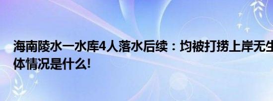 海南陵水一水库4人落水后续：均被打捞上岸无生命体征 具体情况是什么!