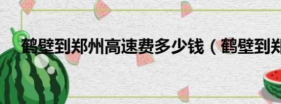 鹤壁到郑州高速费多少钱（鹤壁到郑州）