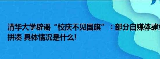 清华大学辟谣“校庆不见国旗”：部分自媒体肆意抹黑截图拼凑 具体情况是什么!