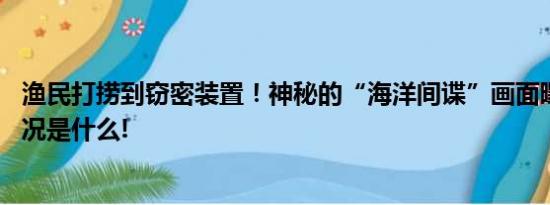 渔民打捞到窃密装置！神秘的“海洋间谍”画面曝光 具体情况是什么!