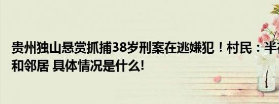 贵州独山悬赏抓捕38岁刑案在逃嫌犯！村民：半夜伤害父母和邻居 具体情况是什么!