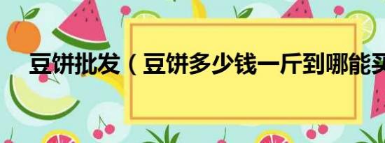 豆饼批发（豆饼多少钱一斤到哪能买到）