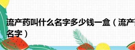 流产药叫什么名字多少钱一盒（流产药叫什么名字）