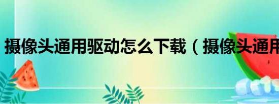 摄像头通用驱动怎么下载（摄像头通用驱动）