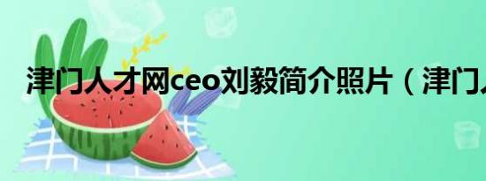 津门人才网ceo刘毅简介照片（津门人才）