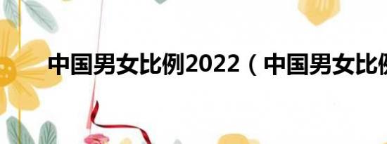 中国男女比例2022（中国男女比例）