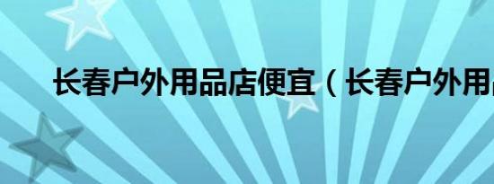 长春户外用品店便宜（长春户外用品）