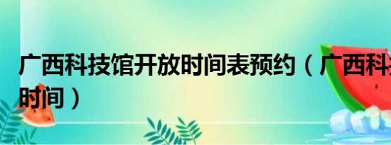 广西科技馆开放时间表预约（广西科技馆开放时间）