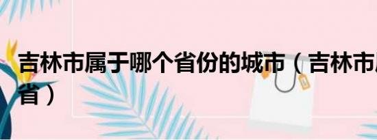 吉林市属于哪个省份的城市（吉林市属于哪个省）