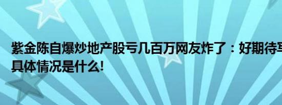 紫金陈自爆炒地产股亏几百万网友炸了：好期待写进小说里 具体情况是什么!