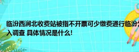 临汾西涧北收费站被指不开票可少缴费通行临汾公路分局介入调查 具体情况是什么!