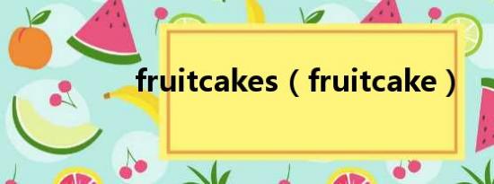 fruitcakes（fruitcake）