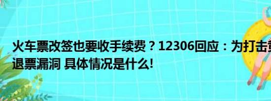 火车票改签也要收手续费？12306回应：为打击黄牛囤票及退票漏洞 具体情况是什么!