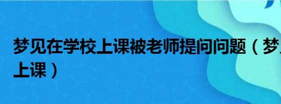 梦见在学校上课被老师提问问题（梦见在学校上课）