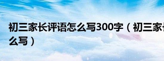 初三家长评语怎么写300字（初三家长评语怎么写）