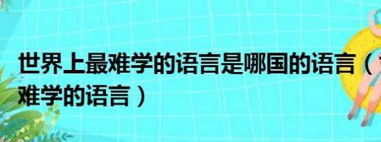 世界上最难学的语言是哪国的语言（世界上最难学的语言）