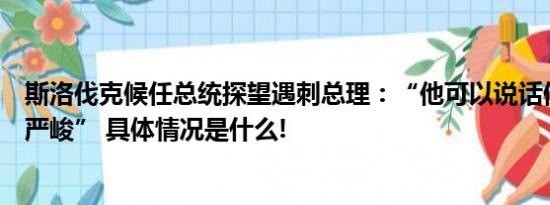 斯洛伐克候任总统探望遇刺总理：“他可以说话但情况依然严峻” 具体情况是什么!