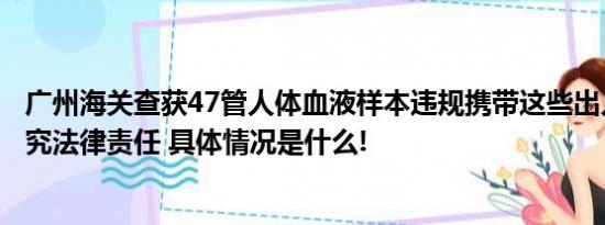 广州海关查获47管人体血液样本违规携带这些出入境会被追究法律责任 具体情况是什么!