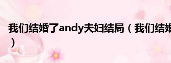 我们结婚了andy夫妇结局（我们结婚了andy）