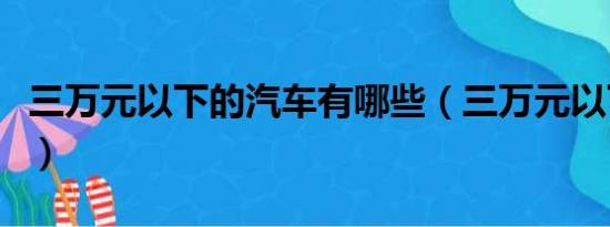 三万元以下的汽车有哪些（三万元以下的汽车）