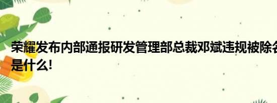 荣耀发布内部通报研发管理部总裁邓斌违规被除名 具体情况是什么!