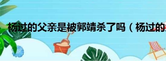 杨过的父亲是被郭靖杀了吗（杨过的父亲）