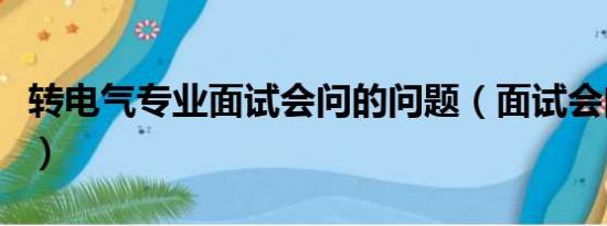 转电气专业面试会问的问题（面试会问的问题）