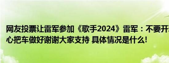 网友投票让雷军参加《歌手2024》雷军：不要开玩笑了我专心把车做好谢谢大家支持 具体情况是什么!