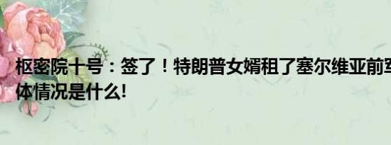 枢密院十号：签了！特朗普女婿租了塞尔维亚前军队总部 具体情况是什么!