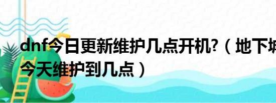 dnf今日更新维护几点开机?（地下城与勇士今天维护到几点）