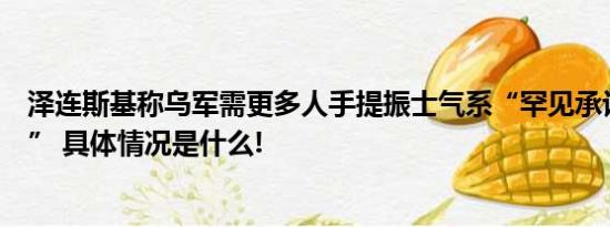 泽连斯基称乌军需更多人手提振士气系“罕见承认这一情况” 具体情况是什么!