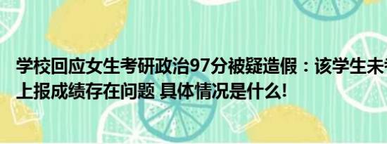 学校回应女生考研政治97分被疑造假：该学生未考上研究生上报成绩存在问题 具体情况是什么!