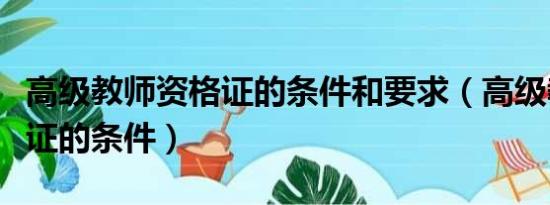 高级教师资格证的条件和要求（高级教师资格证的条件）