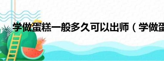 学做蛋糕一般多久可以出师（学做蛋糕）