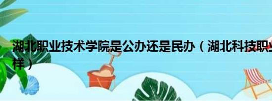 湖北职业技术学院是公办还是民办（湖北科技职业学院怎么样）