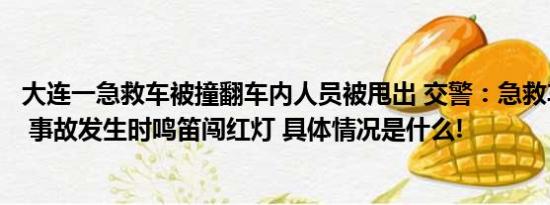 大连一急救车被撞翻车内人员被甩出 交警：急救车内有患者 事故发生时鸣笛闯红灯 具体情况是什么!