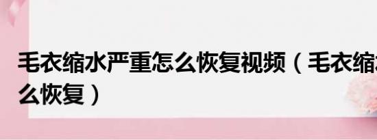 毛衣缩水严重怎么恢复视频（毛衣缩水严重怎么恢复）