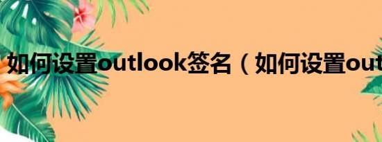 如何设置outlook签名（如何设置outlook）