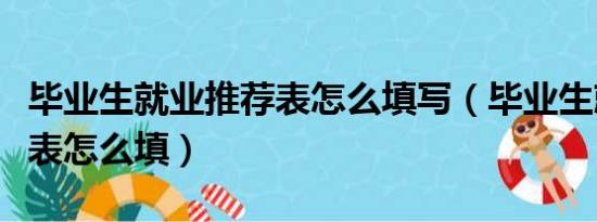 毕业生就业推荐表怎么填写（毕业生就业推荐表怎么填）