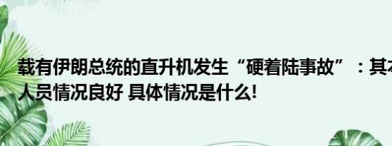 载有伊朗总统的直升机发生“硬着陆事故”：其本人及随行人员情况良好 具体情况是什么!